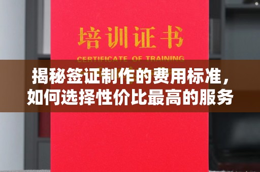犍为揭秘签证制作的费用标准，如何选择性价比最高的服务？